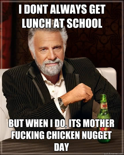 i dont always get 
lunch at school but when i do, its mother fucking chicken nugget day  The Most Interesting Man In The World