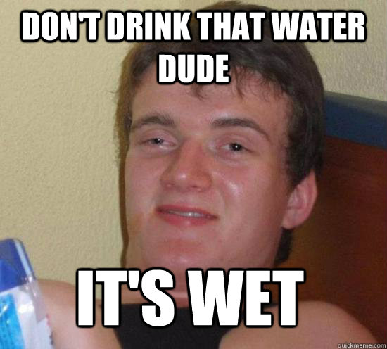 don't drink that water dude it's wet - don't drink that water dude it's wet  Misc