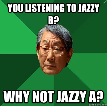 you listening to jazzy b? Why not Jazzy A?  High Expectations Asian Father