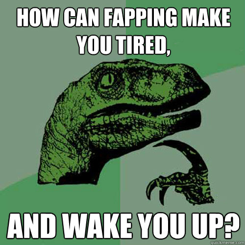 How can fapping make you tired, and wake you up?   Philosoraptor