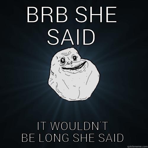 BRB SHE SAID IT WOULDN'T BE LONG SHE SAID Forever Alone