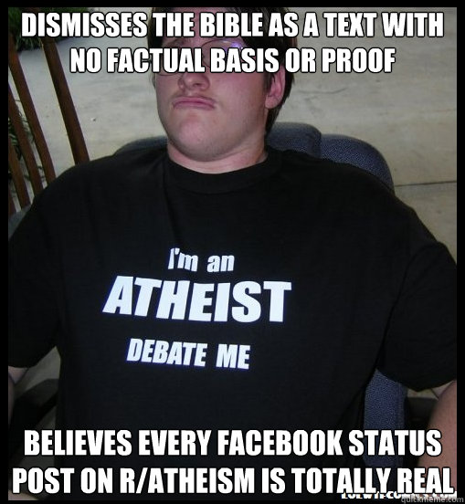 Dismisses the bible as a text with no factual basis or proof believes every facebook status post on r/atheism is totally real - Dismisses the bible as a text with no factual basis or proof believes every facebook status post on r/atheism is totally real  Scumbag Atheist