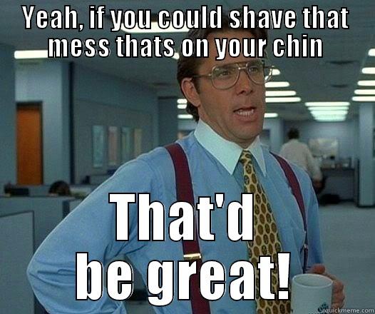 YEAH, IF YOU COULD SHAVE THAT MESS THATS ON YOUR CHIN THAT'D BE GREAT! Office Space Lumbergh