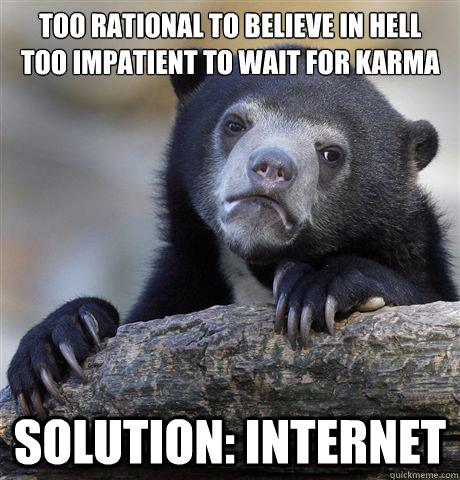 Too rational to believe in Hell
Too impatient to wait for karma Solution: Internet - Too rational to believe in Hell
Too impatient to wait for karma Solution: Internet  Confession Bear