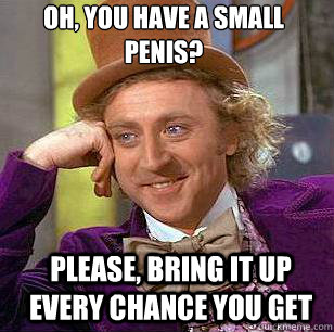 Oh, you have a small penis? Please, bring it up every chance you get  Condescending Wonka