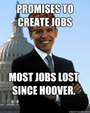 PROMISES TO CREATE JOBS MOST JOBS LOST SINCE HOOVER.   Scumbag Obama