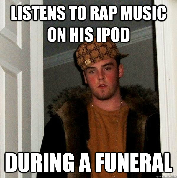 Listens to rap music on his ipod during a funeral  Scumbag Steve