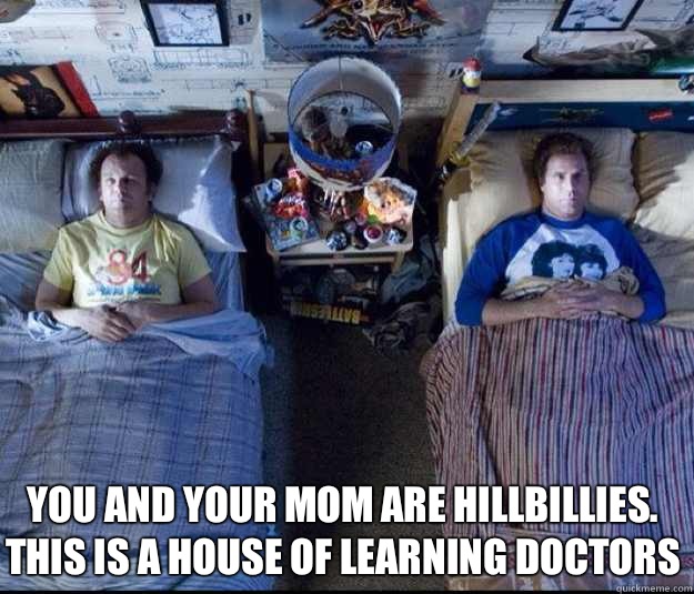  You and your mom are hillbillies.  This is a house of learning doctors   step brothers