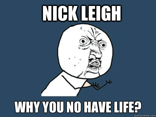 Nick Leigh Why you no have life?  Y U No