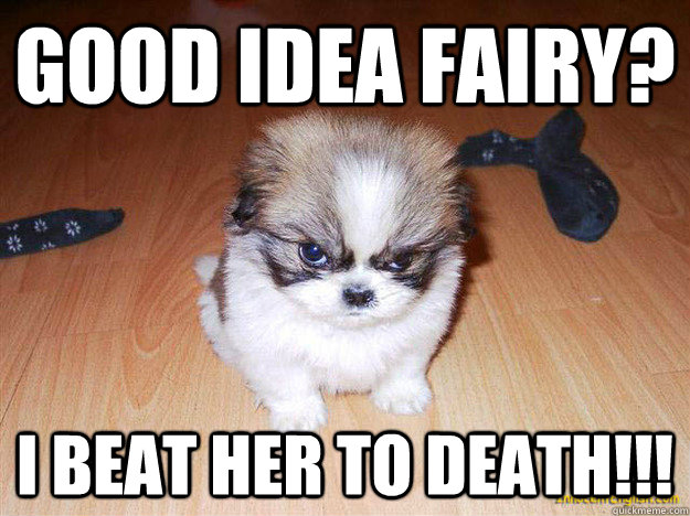 good idea fairy? i beat her to death!!!  