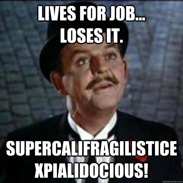 Lives for job...          loses it. supercalifragilisticexpialidocious!  supercalifragilisticexpialidocious