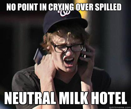 no point in crying over spilled neutral milk hotel  Sad Hipster