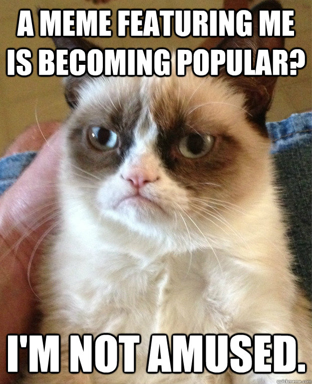 A meme featuring me is becoming popular? I'm not amused. - A meme featuring me is becoming popular? I'm not amused.  Misc