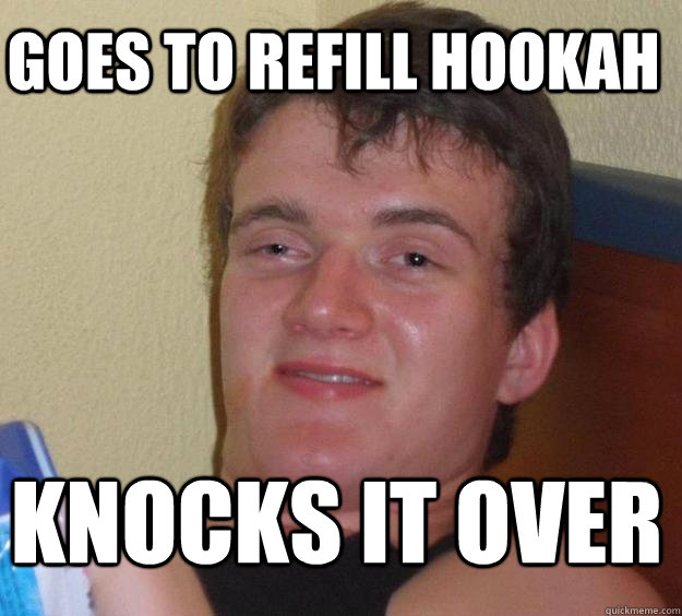 Goes to refill hookah Knocks it over  10 Guy