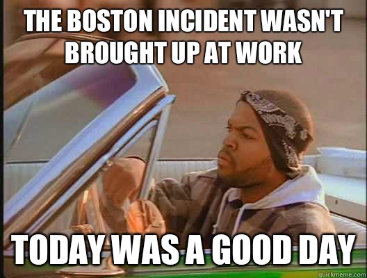 The Boston incident wasn't brought up at work Today was a good day  today was a good day