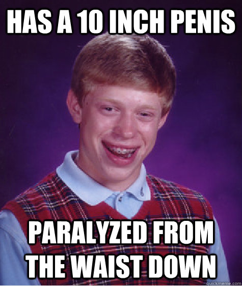 has a 10 inch penis paralyzed from the waist down  Bad Luck Brian