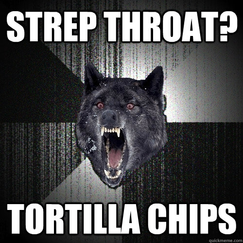 strep throat? tortilla chips - strep throat? tortilla chips  Insanity Wolf