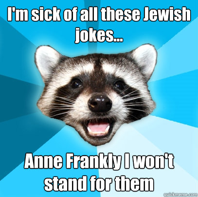 I'm sick of all these Jewish jokes... Anne Frankly I won't stand for them   Lame Pun Coon