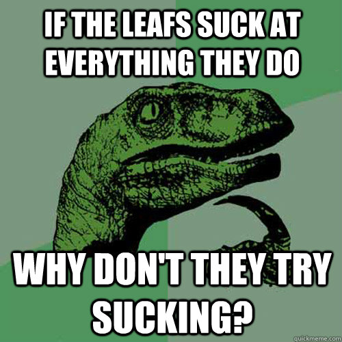 If the leafs suck at everything they do why don't they try sucking? - If the leafs suck at everything they do why don't they try sucking?  Philosoraptor