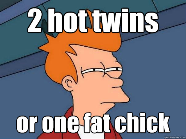 2 hot twins or one fat chick  Futurama Fry