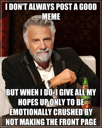 I don't always post a good meme But when I do, i give all my hopes up only to be emotionally crushed by not making the front page - I don't always post a good meme But when I do, i give all my hopes up only to be emotionally crushed by not making the front page  Dos Equis man