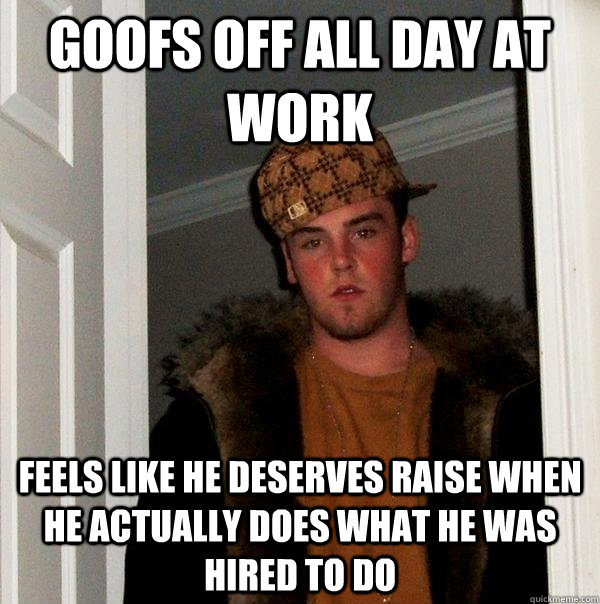 goofs off all day at work feels like he deserves raise when he actually does what he was hired to do  Scumbag Steve