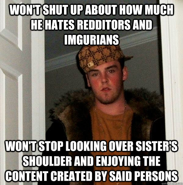 Won't shut up about how much he hates redditors and imgurians Won't stop looking over sister's shoulder and enjoying the content created by said persons  Scumbag Steve