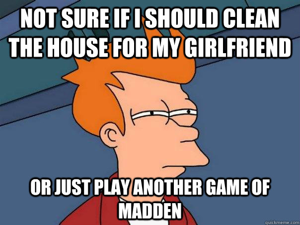 Not sure if i should clean the house for my girlfriend Or just play another game of madden  Futurama Fry