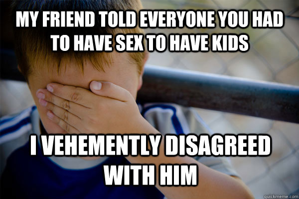 My friend told everyone you had to have sex to have kids I vehemently disagreed with him  Confession kid