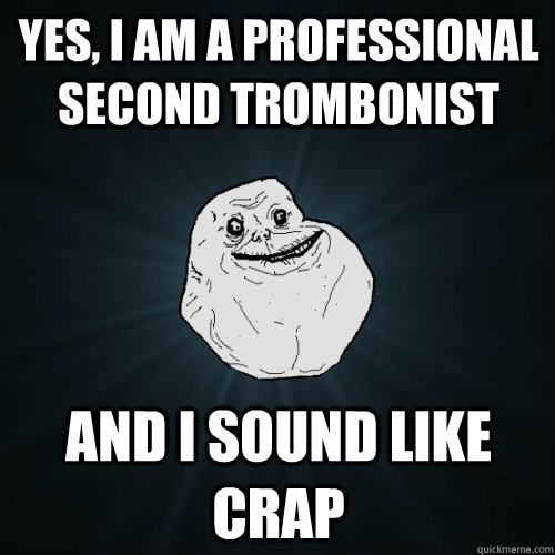 Yes, I am a professional second trombonist AND I SOUND LIKE CRAP  Forever Alone