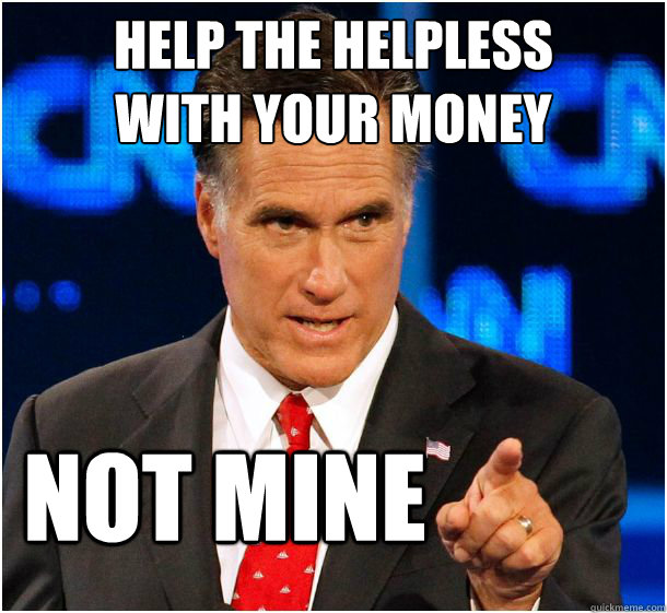 help the helpless
with your money not mine  Badass Mitt Romney