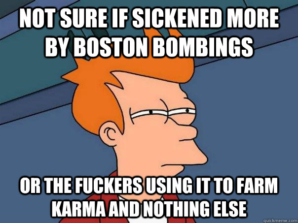 not sure if sickened more by Boston bombings or the fuckers using it to farm karma and nothing else  Futurama Fry