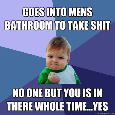 goes into mens bathroom to take shit no one but you is in there whole time...yes  Success Kid