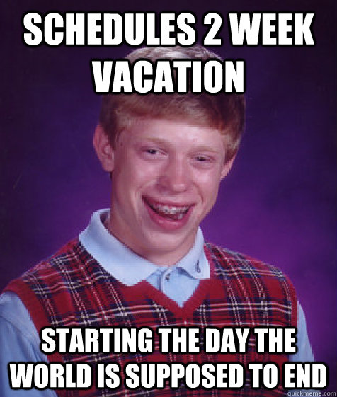 Schedules 2 week vacation starting the day the world is supposed to end  Bad Luck Brian