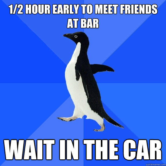 1/2 hour early to meet friends at bar wait in the car  Socially Awkward Penguin