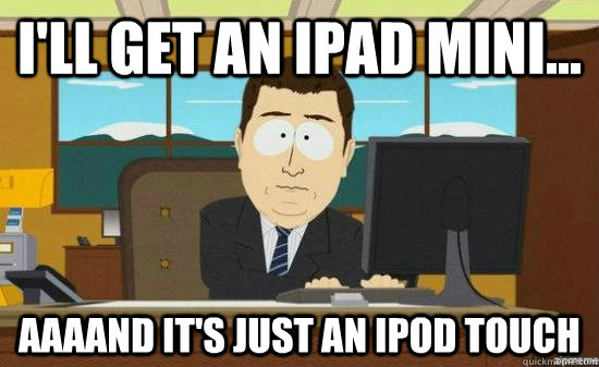 I'll get an ipad mini... AAAAND it's just an ipod touch  aaaand its gone