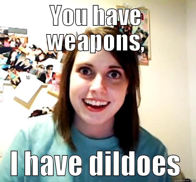 YOU HAVE WEAPONS, I HAVE DILDOES Overly Attached Girlfriend