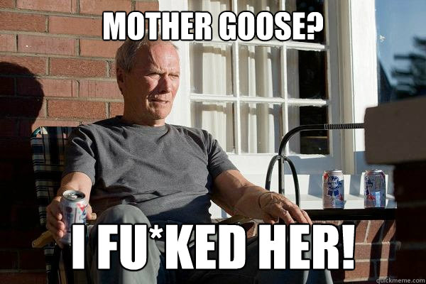 mother goose? I fu*ked her!  Feels Old Man