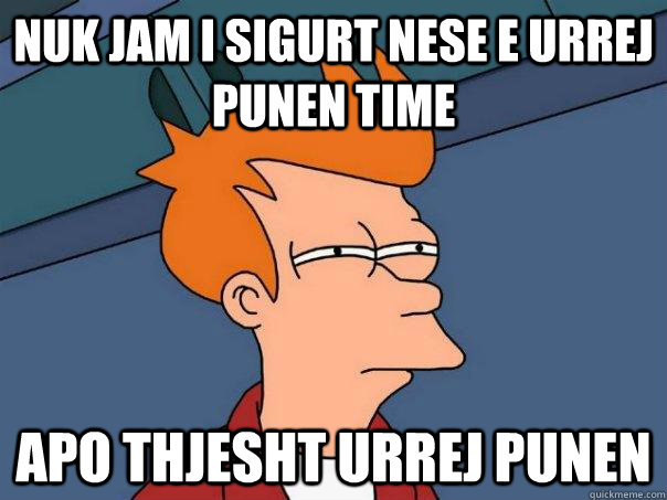 nuk jam i sigurt nese e urrej punen time apo thjesht urrej punen - nuk jam i sigurt nese e urrej punen time apo thjesht urrej punen  Futurama Fry