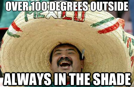 OVER 100 DEGREES OUTSIDE ALWAYS IN THE SHADE - OVER 100 DEGREES OUTSIDE ALWAYS IN THE SHADE  Merry mexican