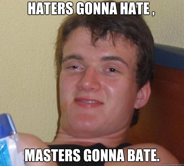 haters gonna hate , masters gonna bate.
  10 Guy