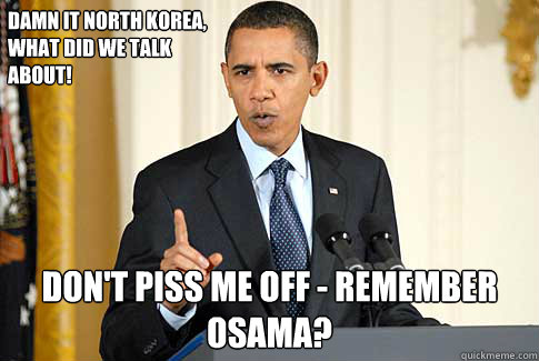 Damn it North Korea,
what did we talk 
about! Don't piss me off - remember Osama? - Damn it North Korea,
what did we talk 
about! Don't piss me off - remember Osama?  Misc