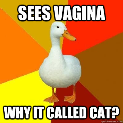 sees vagina why it called cat? - sees vagina why it called cat?  Tech Impaired Duck