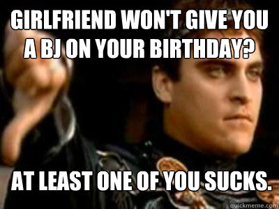 Girlfriend won't give you a BJ on your birthday? At least one of you sucks.  Downvoting Roman