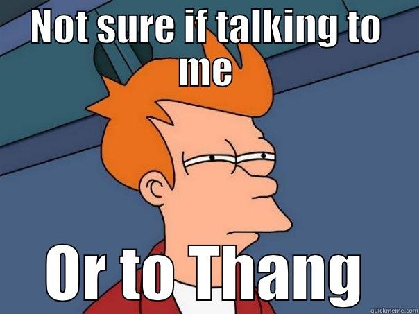 NOT SURE IF TALKING TO ME OR TO THANG Futurama Fry