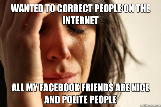 Wanted to correct people on the internet All my facebook friends are nice and polite people   First World Problems