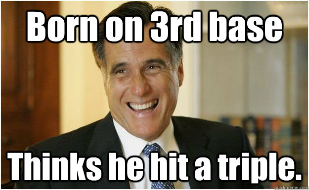 Born on 3rd base Thinks he hit a triple.  Mitt Romney