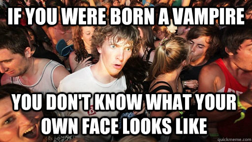 If you were born a vampire you don't know what your own face looks like - If you were born a vampire you don't know what your own face looks like  Sudden Clarity Clarence