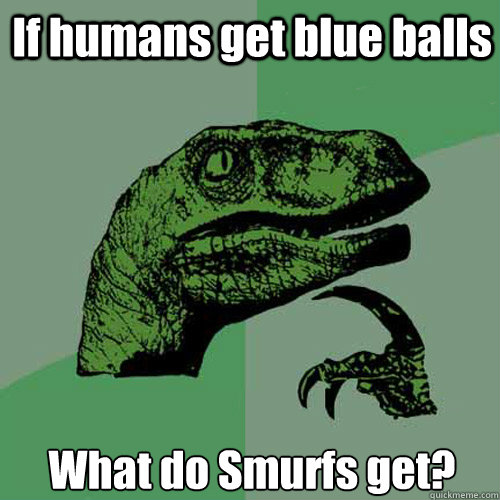 If humans get blue balls What do Smurfs get? - If humans get blue balls What do Smurfs get?  Philosoraptor