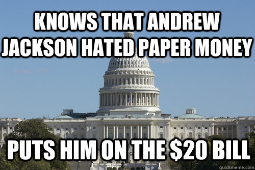 Knows that Andrew Jackson hated paper money Puts him on the $20 bill  Scumbag Congress